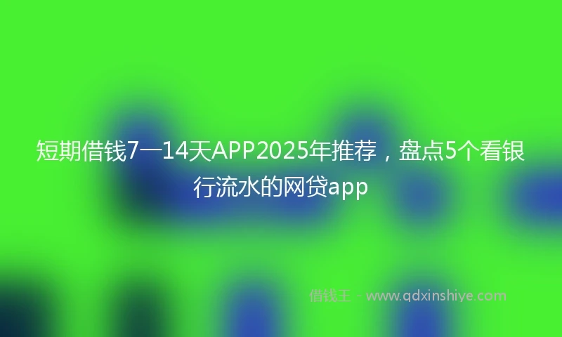 短期借钱7一14天APP2025年推荐，盘点5个看银行流水的网贷app