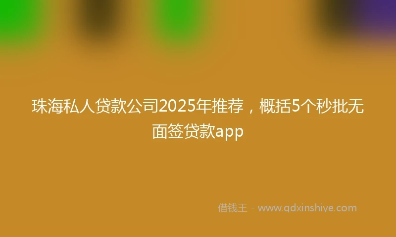 珠海私人贷款公司2025年推荐，概括5个秒批无面签贷款app