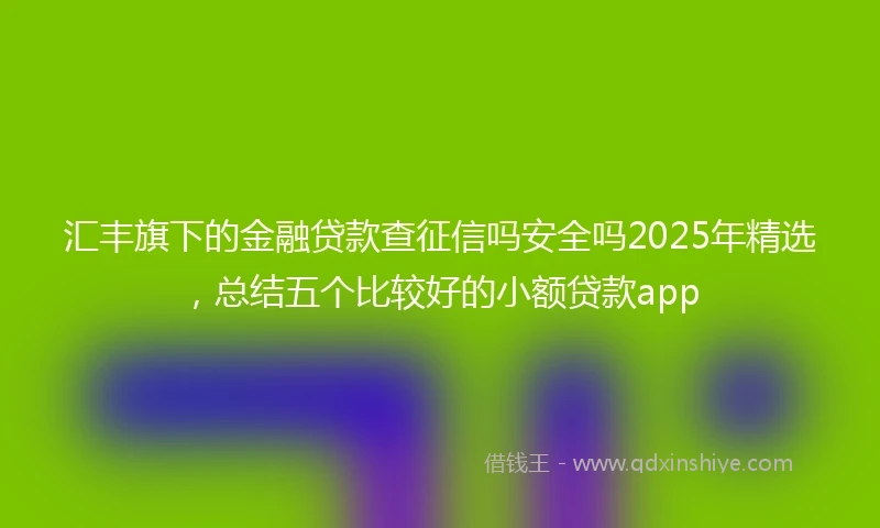 汇丰旗下的金融贷款查征信吗安全吗2025年精选，总结五个比较好的小额贷款app