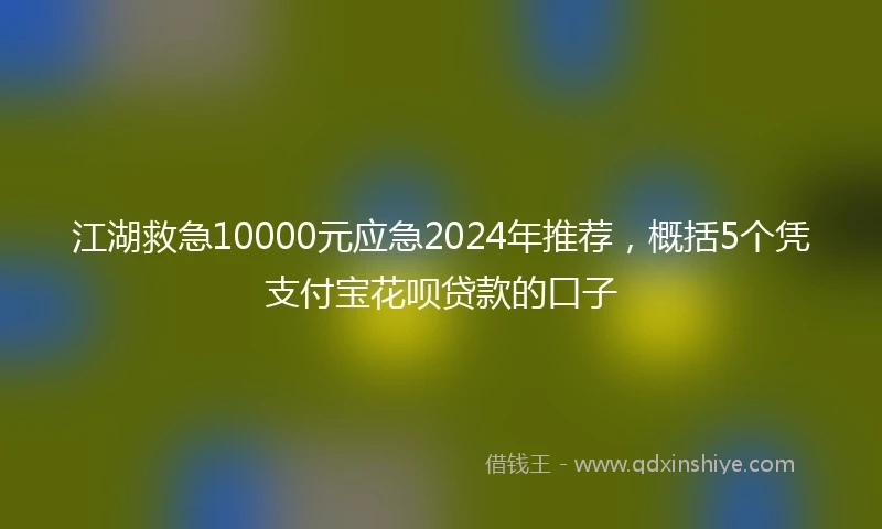江湖救急10000元应急2024年推荐，概括5个凭支付宝花呗贷款的口子