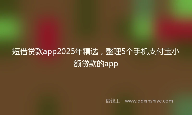 短借贷款app2025年精选，整理5个手机支付宝小额贷款的app