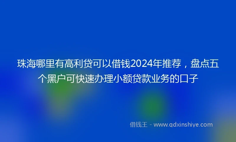 珠海哪里有高利贷可以借钱2024年推荐，盘点五个黑户可快速办理小额贷款业务的口子