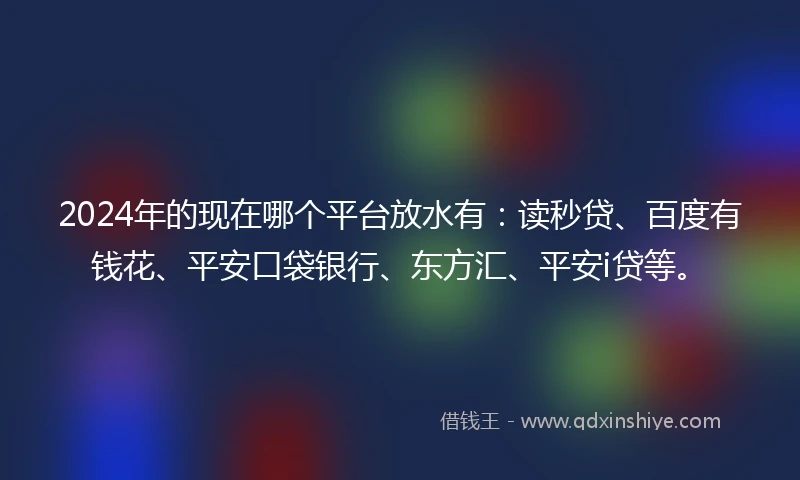 2024年的现在哪个平台放水有：读秒贷、百度有钱花、平安口袋银行、东方汇、平安i贷等。