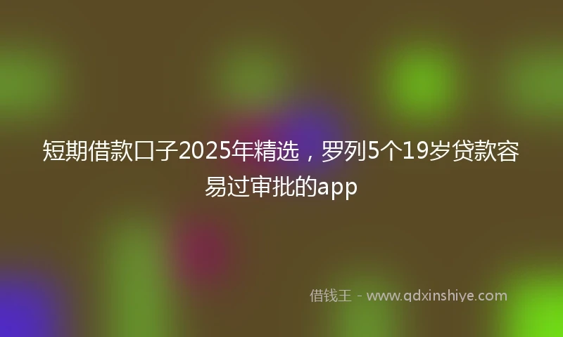 短期借款口子2025年精选，罗列5个19岁贷款容易过审批的app