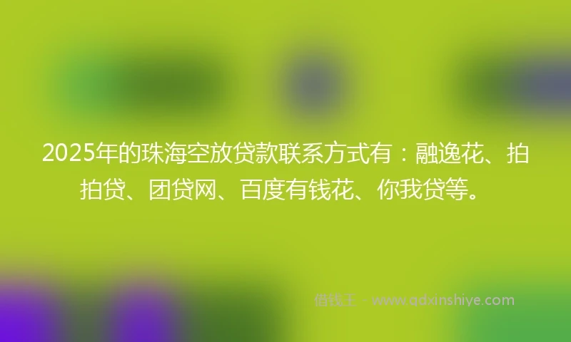 2025年的珠海空放贷款联系方式有：融逸花、拍拍贷、团贷网、百度有钱花、你我贷等。