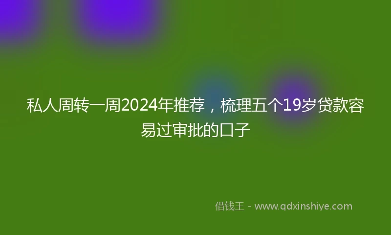 私人周转一周2024年推荐，梳理五个19岁贷款容易过审批的口子