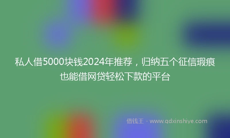 私人借5000块钱2024年推荐，归纳五个征信瑕疵也能借网贷轻松下款的平台