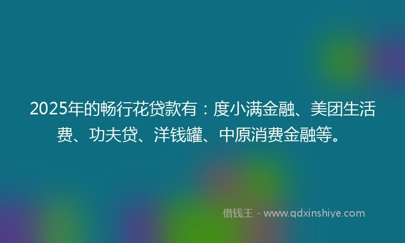 2025年的畅行花贷款有：度小满金融、美团生活费、功夫贷、洋钱罐、中原消费金融等。