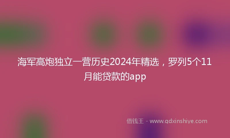海军高炮独立一营历史2024年精选，罗列5个11月能贷款的app
