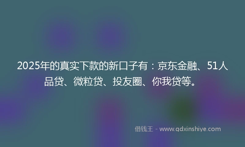 2025年的真实下款的新口子有：京东金融、51人品贷、微粒贷、投友圈、你我贷等。