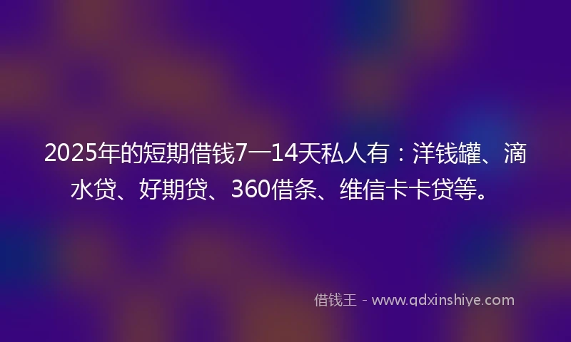 2025年的短期借钱7一14天私人有：洋钱罐、滴水贷、好期贷、360借条、维信卡卡贷等。
