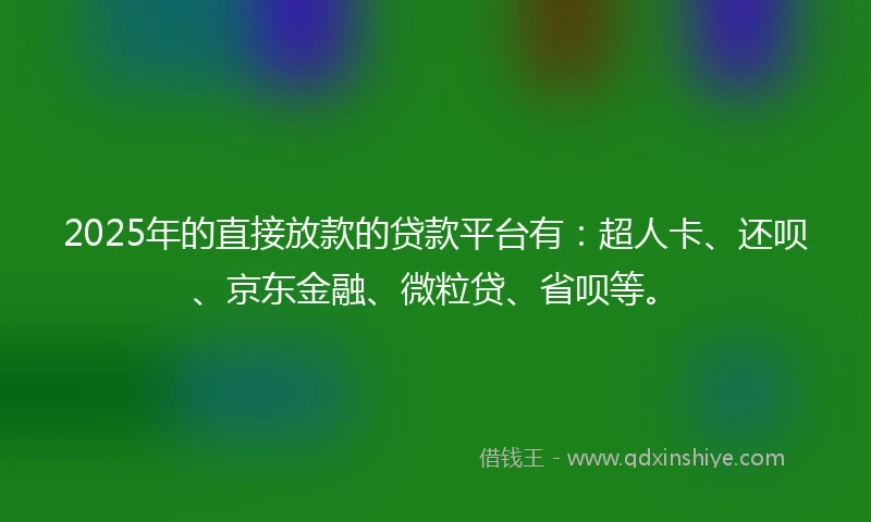 2025年的直接放款的贷款平台有：超人卡、还呗、京东金融、微粒贷、省呗等。