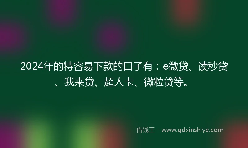 2024年的特容易下款的口子有：e微贷、读秒贷、我来贷、超人卡、微粒贷等。