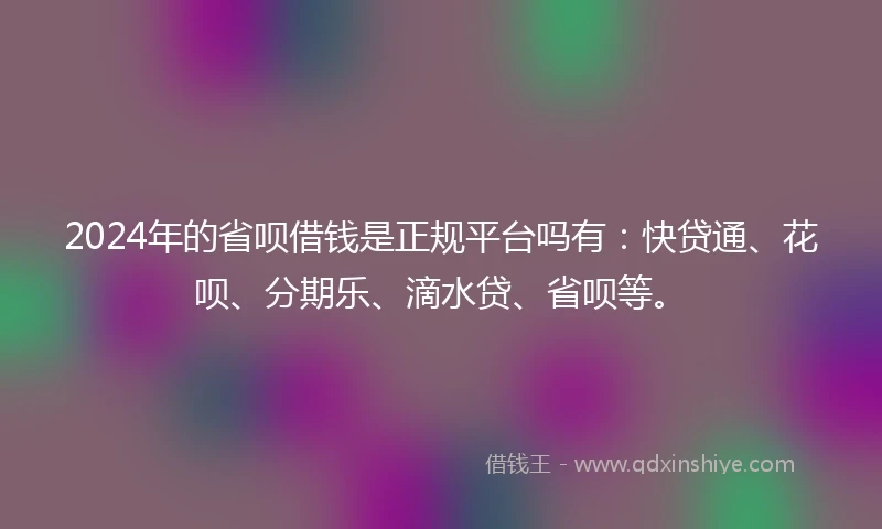 2024年的省呗借钱是正规平台吗有：快贷通、花呗、分期乐、滴水贷、省呗等。