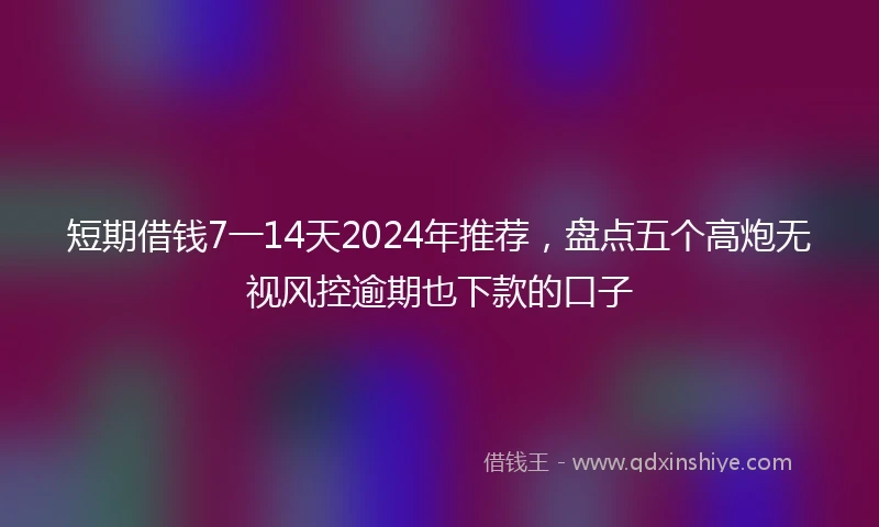 短期借钱7一14天2024年推荐，盘点五个高炮无视风控逾期也下款的口子