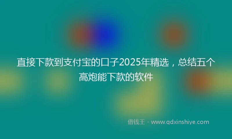 直接下款到支付宝的口子2025年精选，总结五个高炮能下款的软件