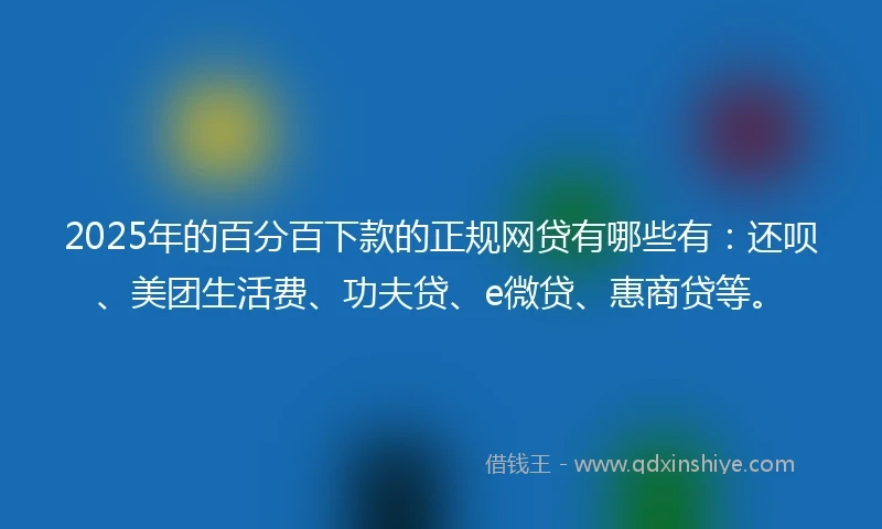 2025年的百分百下款的正规网贷有哪些有：还呗、美团生活费、功夫贷、e微贷、惠商贷等。