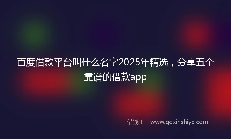 百度借款平台叫什么名字2025年精选，分享五个靠谱的借款app