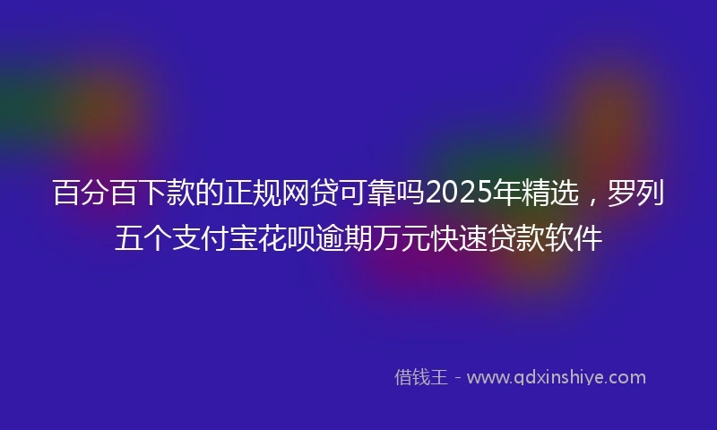 百分百下款的正规网贷可靠吗2025年精选，罗列五个支付宝花呗逾期万元快速贷款软件