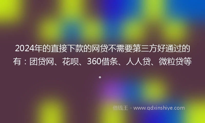 2024年的直接下款的网贷不需要第三方好通过的有：团贷网、花呗、360借条、人人贷、微粒贷等。