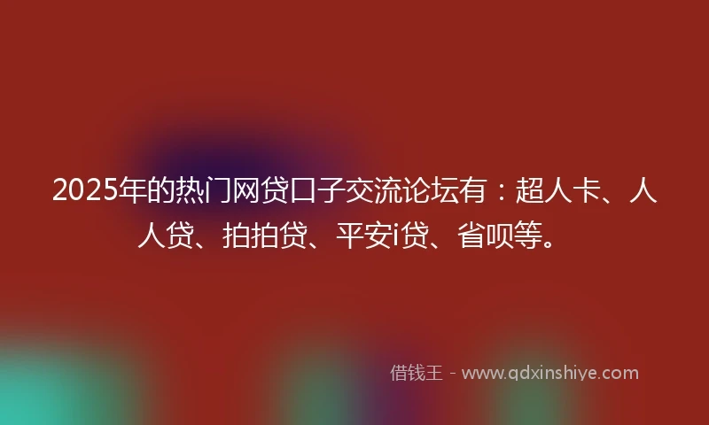 2025年的热门网贷口子交流论坛有：超人卡、人人贷、拍拍贷、平安i贷、省呗等。