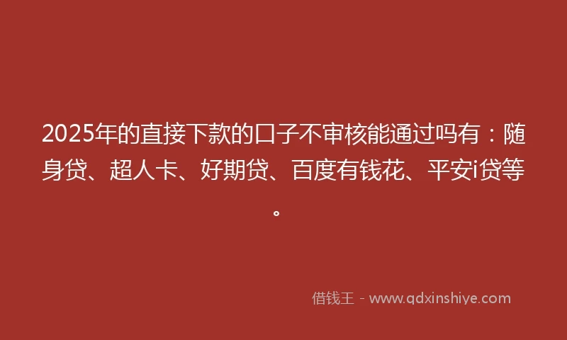 2025年的直接下款的口子不审核能通过吗有：随身贷、超人卡、好期贷、百度有钱花、平安i贷等。