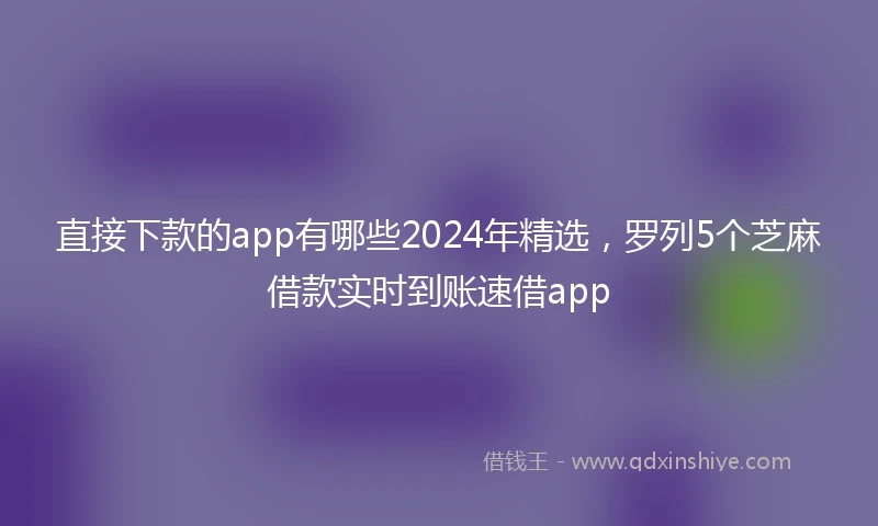 直接下款的app有哪些2024年精选，罗列5个芝麻借款实时到账速借app