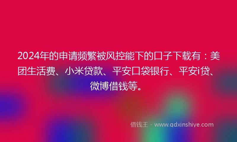 2024年的申请频繁被风控能下的口子下载有：美团生活费、小米贷款、平安口袋银行、平安i贷、微博借钱等。