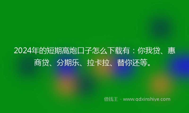 2024年的短期高炮口子怎么下载有：你我贷、惠商贷、分期乐、拉卡拉、替你还等。