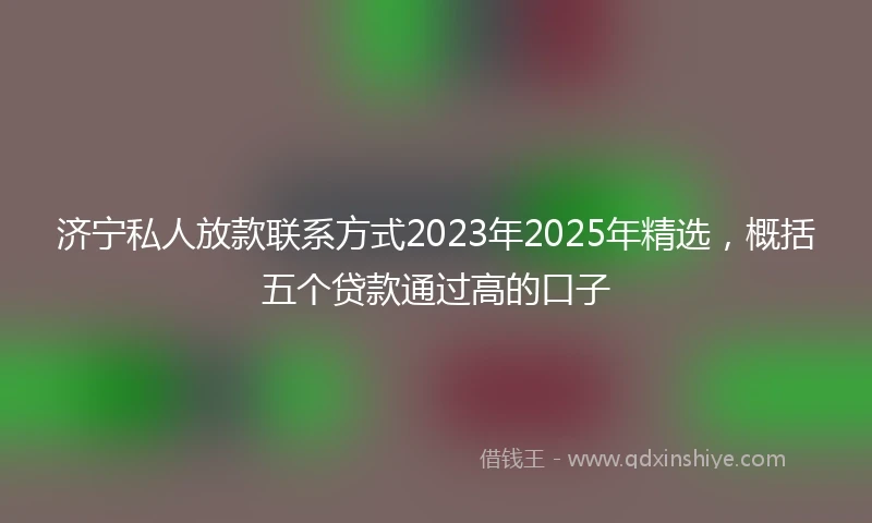济宁私人放款联系方式2023年2025年精选，概括五个贷款通过高的口子