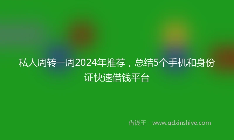 私人周转一周2024年推荐，总结5个手机和身份证快速借钱平台