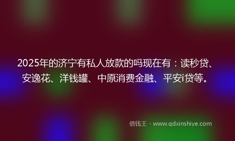 2025年的济宁有私人放款的吗现在有：读秒贷、安逸花、洋钱罐、中原消费金融、平安i贷等。