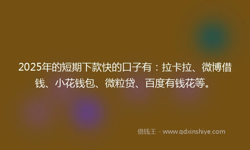 2025年的短期下款快的口子有：拉卡拉、微博借钱、小花钱包、微粒贷、百度有钱花等。