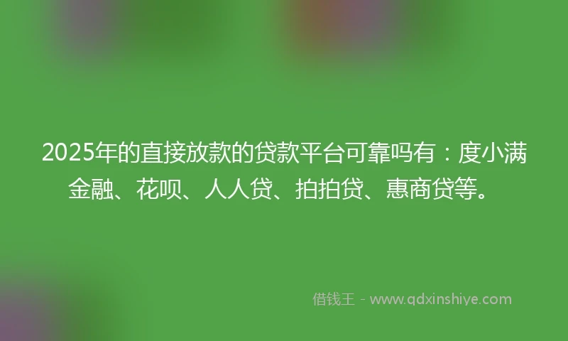 2025年的直接放款的贷款平台可靠吗有：度小满金融、花呗、人人贷、拍拍贷、惠商贷等。