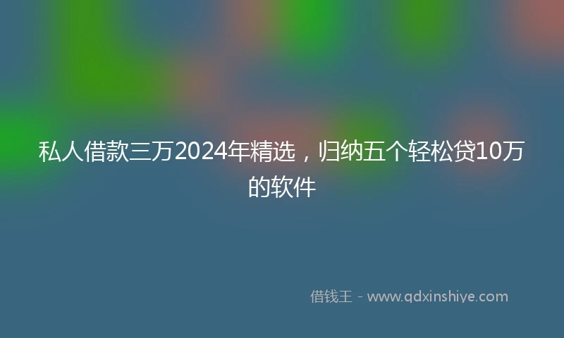 私人借款三万2024年精选，归纳五个轻松贷10万的软件