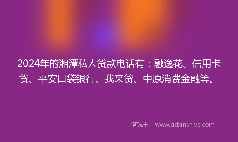 2024年的湘潭私人贷款电话有：融逸花、信用卡贷、平安口袋银行、我来贷、中原消费金融等。