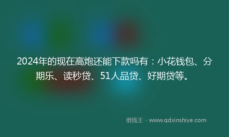 2024年的现在高炮还能下款吗有：小花钱包、分期乐、读秒贷、51人品贷、好期贷等。