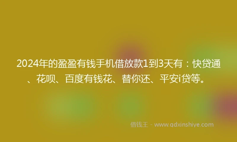 2024年的盈盈有钱手机借放款1到3天有：快贷通、花呗、百度有钱花、替你还、平安i贷等。