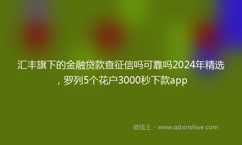 汇丰旗下的金融贷款查征信吗可靠吗2024年精选，罗列5个花户3000秒下款app