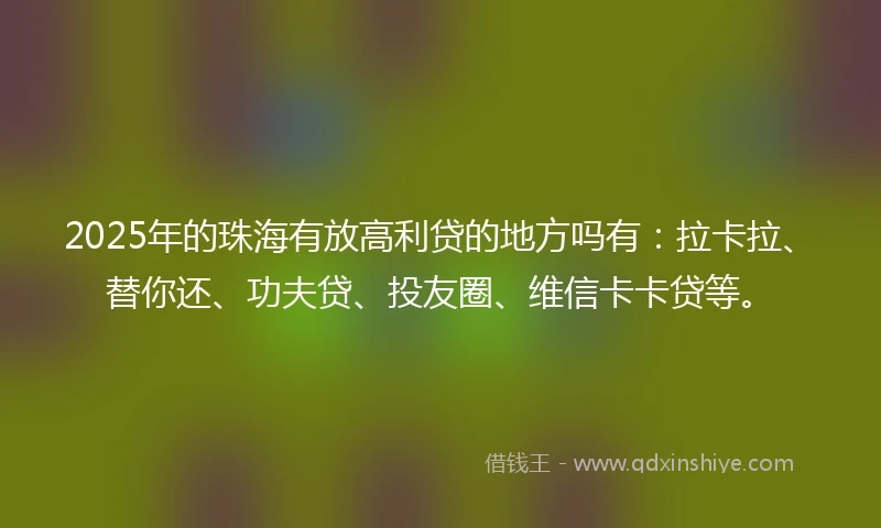 2025年的珠海有放高利贷的地方吗有：拉卡拉、替你还、功夫贷、投友圈、维信卡卡贷等。
