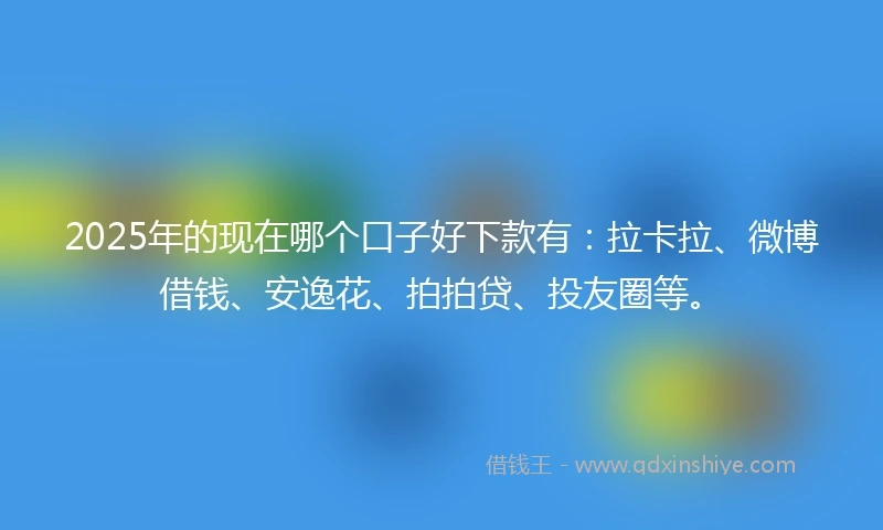 2025年的现在哪个口子好下款有：拉卡拉、微博借钱、安逸花、拍拍贷、投友圈等。