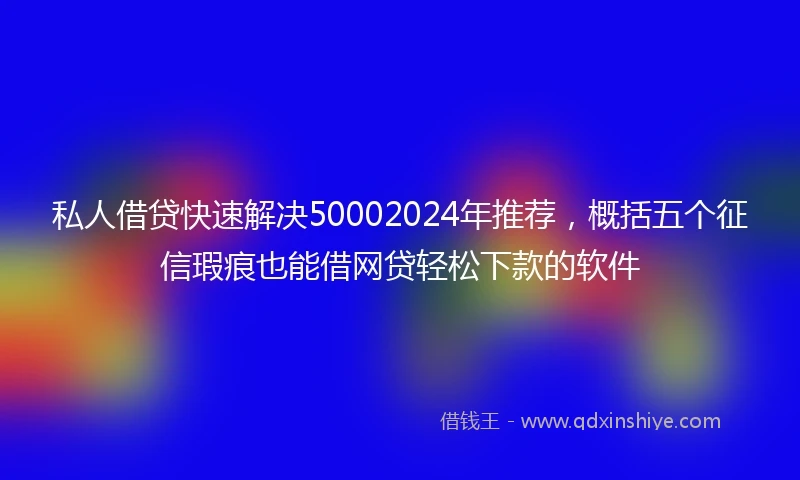 私人借贷快速解决50002024年推荐，概括五个征信瑕疵也能借网贷轻松下款的软件
