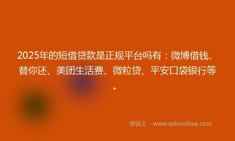 2025年的短借贷款是正规平台吗有：微博借钱、替你还、美团生活费、微粒贷、平安口袋银行等。