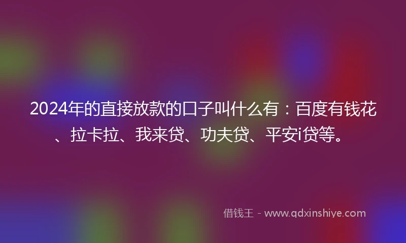 2024年的直接放款的口子叫什么有：百度有钱花、拉卡拉、我来贷、功夫贷、平安i贷等。