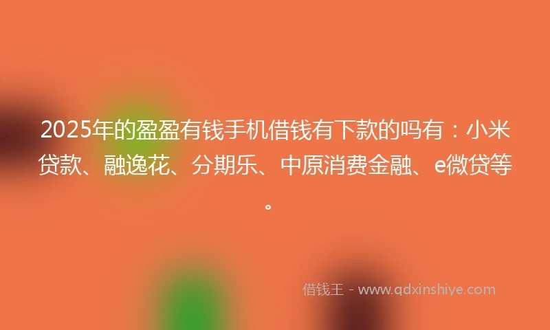 2025年的盈盈有钱手机借钱有下款的吗有：小米贷款、融逸花、分期乐、中原消费金融、e微贷等。