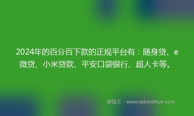 2024年的百分百下款的正规平台有：随身贷、e微贷、小米贷款、平安口袋银行、超人卡等。