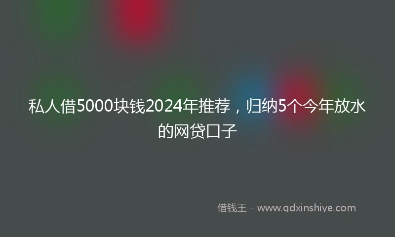 私人借5000块钱2024年推荐，归纳5个今年放水的网贷口子