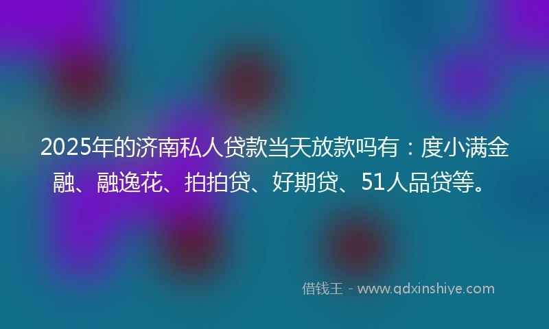 2025年的济南私人贷款当天放款吗有：度小满金融、融逸花、拍拍贷、好期贷、51人品贷等。