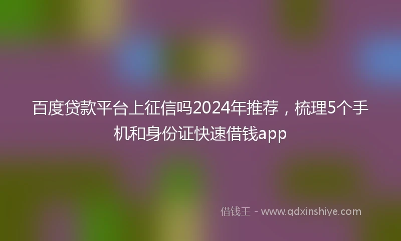 百度贷款平台上征信吗2024年推荐，梳理5个手机和身份证快速借钱app