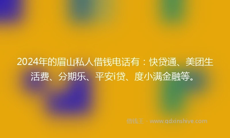 2024年的眉山私人借钱电话有：快贷通、美团生活费、分期乐、平安i贷、度小满金融等。